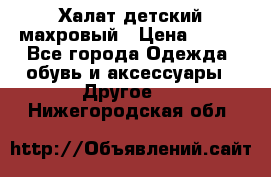 Халат детский махровый › Цена ­ 400 - Все города Одежда, обувь и аксессуары » Другое   . Нижегородская обл.